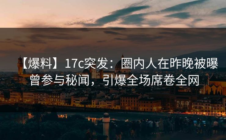 【爆料】17c突发:圈内人在昨晚被曝曾参与秘闻,引爆全场席卷全网