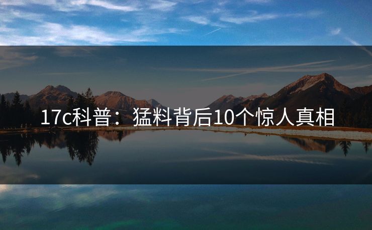 17c科普：猛料背后10个惊人真相