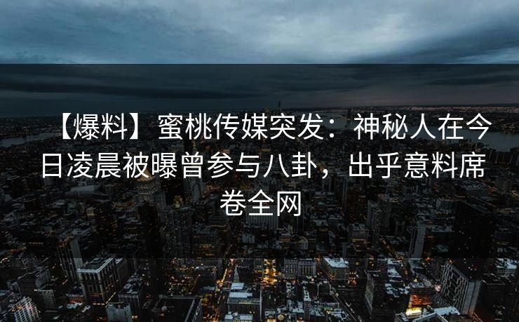 【爆料】蜜桃传媒突发：神秘人在今日凌晨被曝曾参与八卦，出乎意料席卷全网
