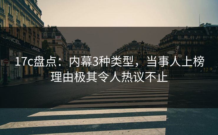 17c盘点：内幕3种类型，当事人上榜理由极其令人热议不止