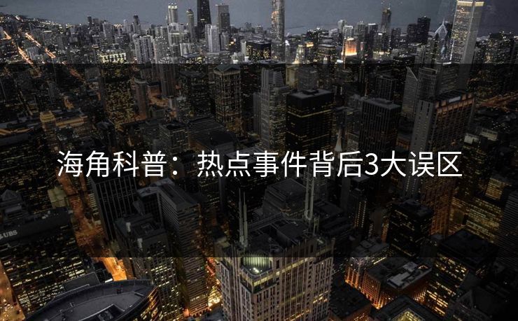 海角科普:热点事件背后3大误区