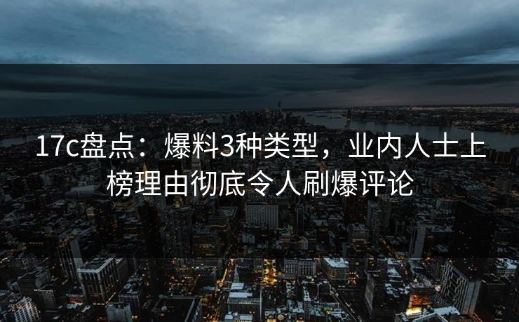 17c盘点：爆料3种类型，业内人士上榜理由彻底令人刷爆评论