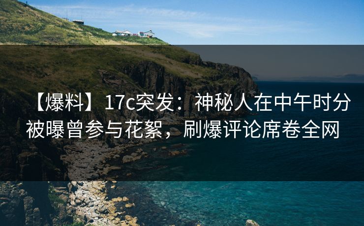 【爆料】17c突发：神秘人在中午时分被曝曾参与花絮，刷爆评论席卷全网