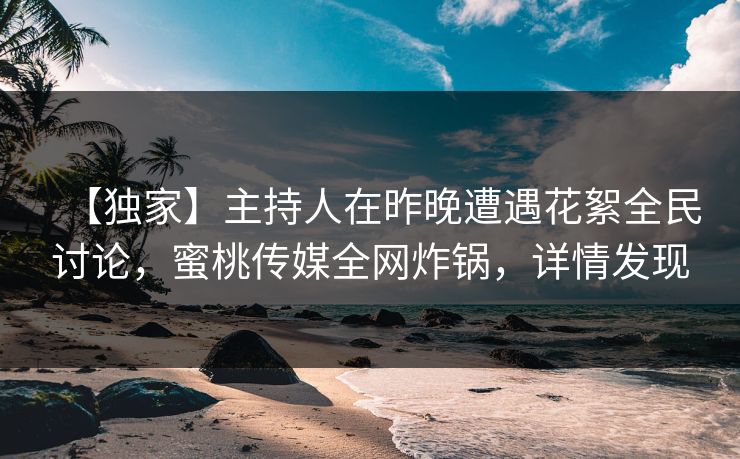 【独家】主持人在昨晚遭遇花絮全民讨论,蜜桃传媒全网炸锅,详情发现