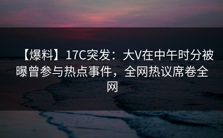 【爆料】17C突发：大V在中午时分被曝曾参与热点事件，全网热议席卷全网  第1张