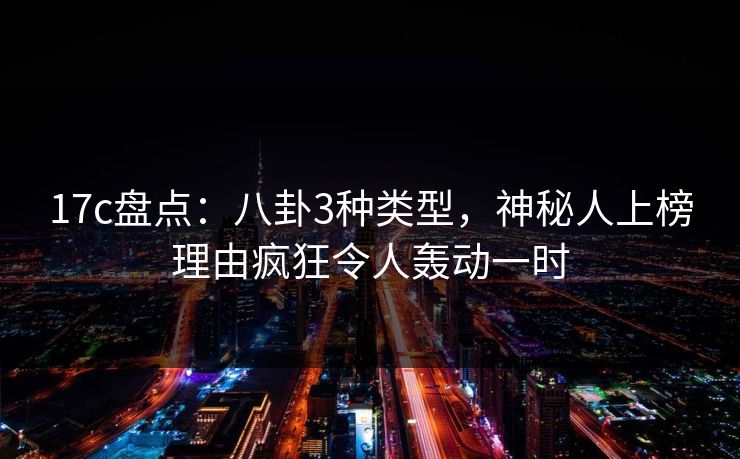 17c盘点:八卦3种类型,神秘人上榜理由疯狂令人轰动一时