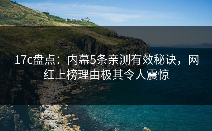 17c盘点:内幕5条亲测有效秘诀,网红上榜理由极其令人震惊
