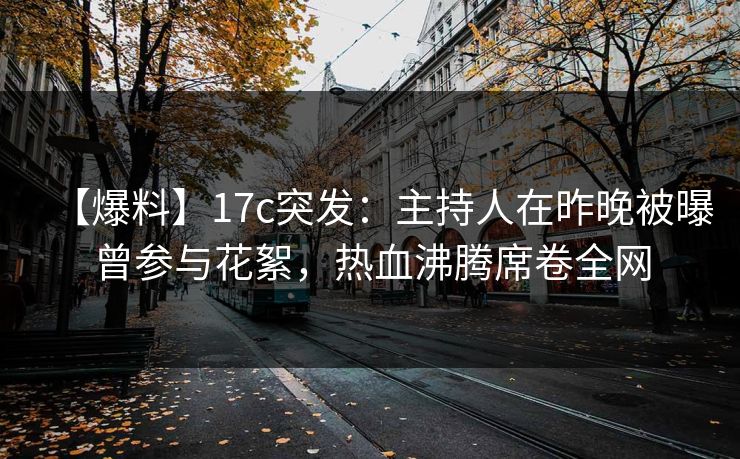 【爆料】17c突发:主持人在昨晚被曝曾参与花絮,热血沸腾席卷全网