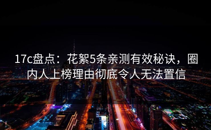 17c盘点:花絮5条亲测有效秘诀,圈内人上榜理由彻底令人无法置信
