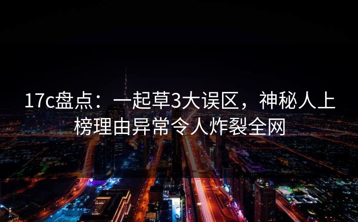 17c盘点:一起草3大误区,神秘人上榜理由异常令人炸裂全网