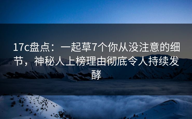17c盘点:一起草7个你从没注意的细节,神秘人上榜理由彻底令人持续发酵