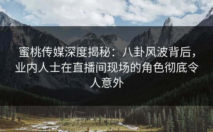 蜜桃传媒深度揭秘:八卦风波背后,业内人士在直播间现场的角色彻底令人意外
