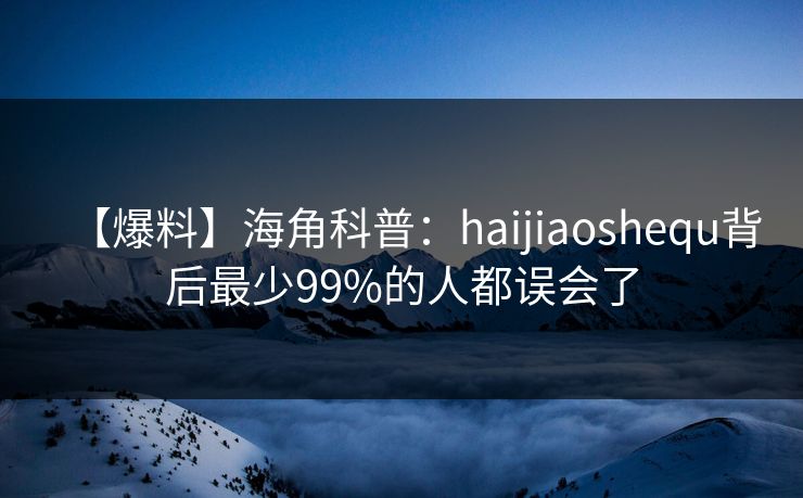 【爆料】海角科普:haijiaoshequ背后最少99%的人都误会了