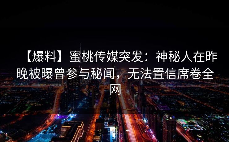 【爆料】蜜桃传媒突发:神秘人在昨晚被曝曾参与秘闻,无法置信席卷全网