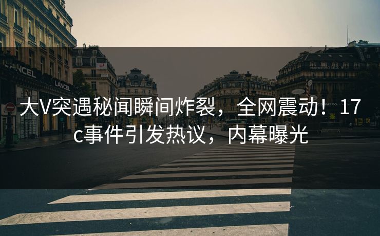 大V突遇秘闻瞬间炸裂,全网震动!17c事件引发热议,内幕曝光