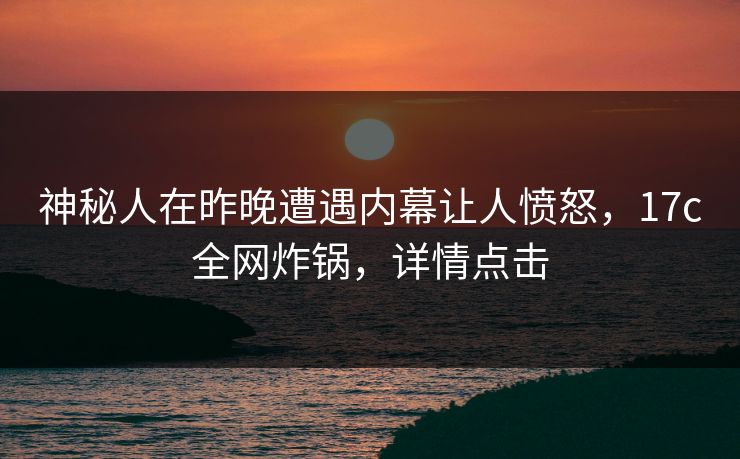 神秘人在昨晚遭遇内幕让人愤怒，17c全网炸锅，详情点击