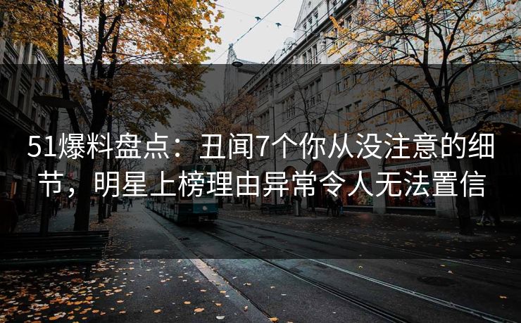 51爆料盘点：丑闻7个你从没注意的细节，明星上榜理由异常令人无法置信