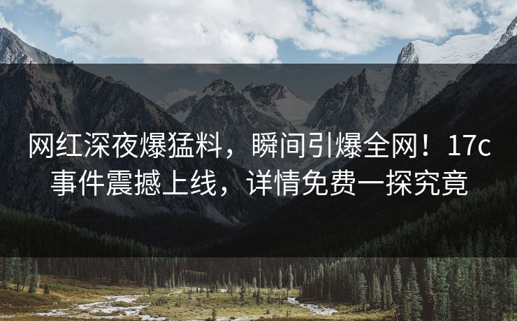 网红深夜爆猛料,瞬间引爆全网!17c事件震撼上线,详情免费一探究竟