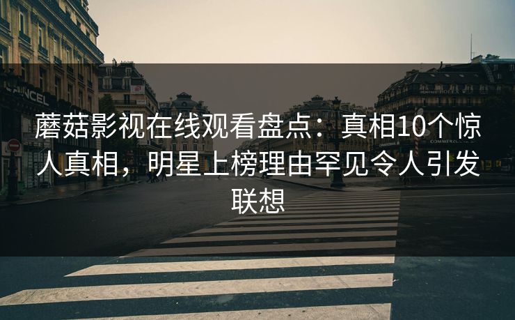 蘑菇影视在线观看盘点：真相10个惊人真相，明星上榜理由罕见令人引发联想