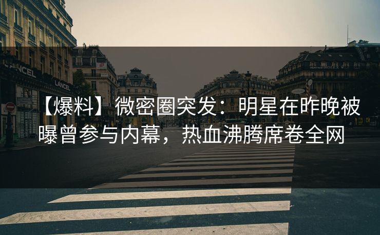 【爆料】微密圈突发：明星在昨晚被曝曾参与内幕，热血沸腾席卷全网