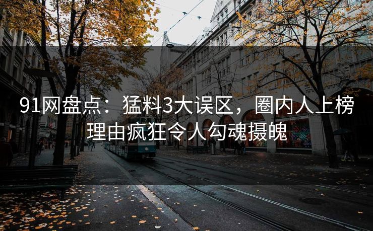 91网盘点：猛料3大误区，圈内人上榜理由疯狂令人勾魂摄魄