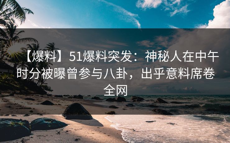 【爆料】51爆料突发:神秘人在中午时分被曝曾参与八卦,出乎意料席卷全网
