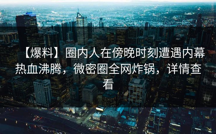 【爆料】圈内人在傍晚时刻遭遇内幕热血沸腾，微密圈全网炸锅，详情查看