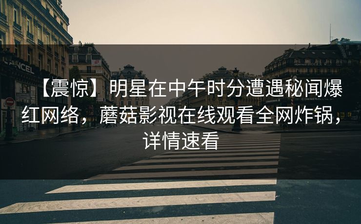 【震惊】明星在中午时分遭遇秘闻爆红网络，蘑菇影视在线观看全网炸锅，详情速看