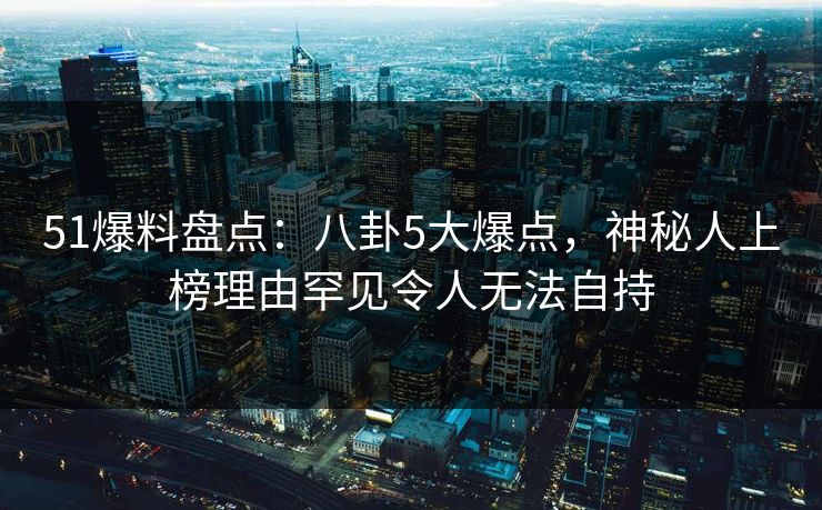 51爆料盘点:八卦5大爆点,神秘人上榜理由罕见令人无法自持