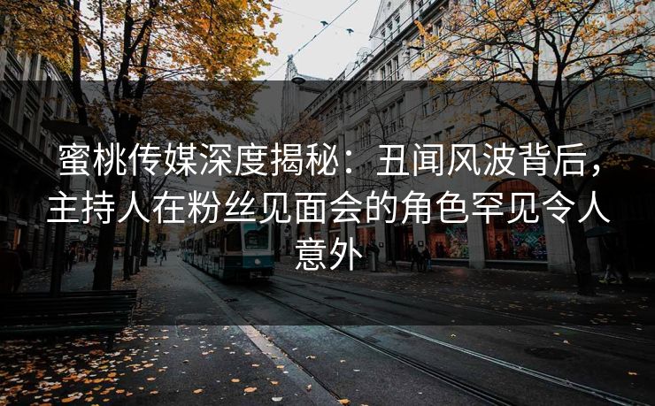 蜜桃传媒深度揭秘：丑闻风波背后，主持人在粉丝见面会的角色罕见令人意外