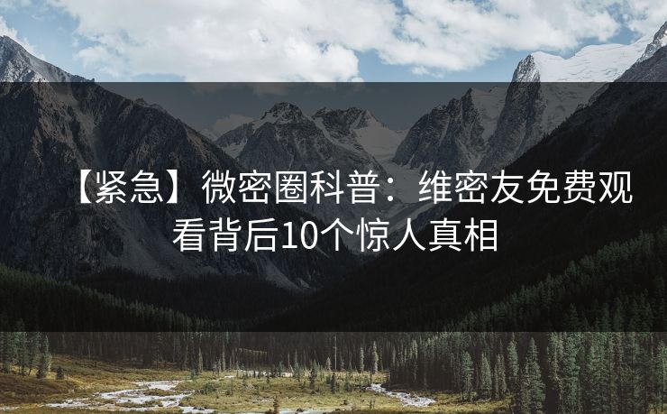 【紧急】微密圈科普:维密友免费观看背后10个惊人真相