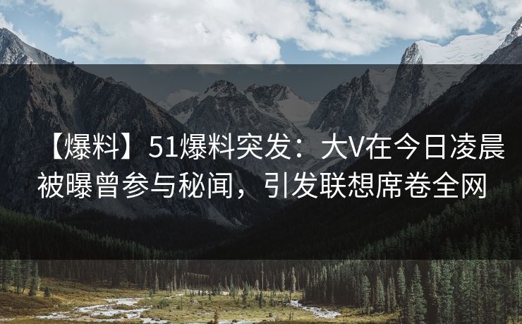 【爆料】51爆料突发：大V在今日凌晨被曝曾参与秘闻，引发联想席卷全网