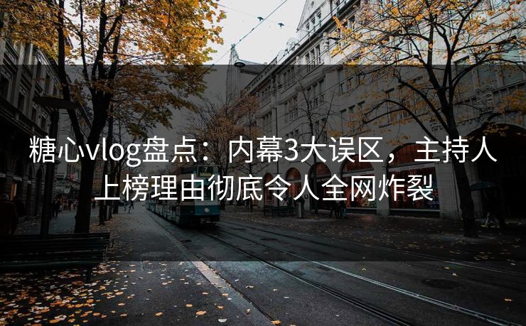 糖心vlog盘点：内幕3大误区，主持人上榜理由彻底令人全网炸裂