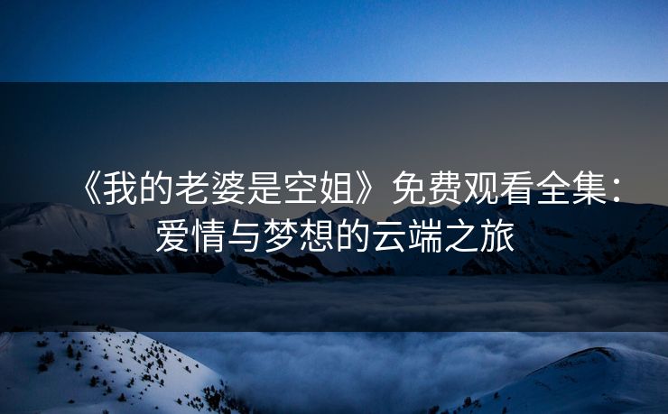 《我的老婆是空姐》免费观看全集：爱情与梦想的云端之旅