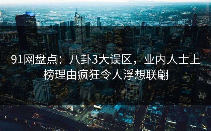 91网盘点:八卦3大误区,业内人士上榜理由疯狂令人浮想联翩