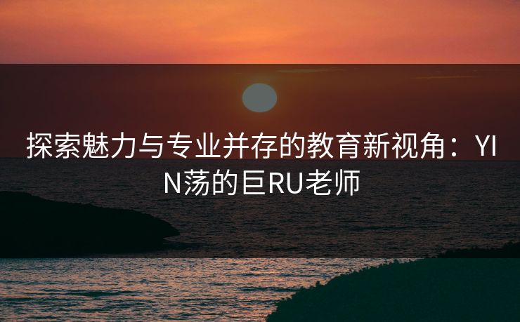 探索魅力与专业并存的教育新视角：YIN荡的巨RU老师