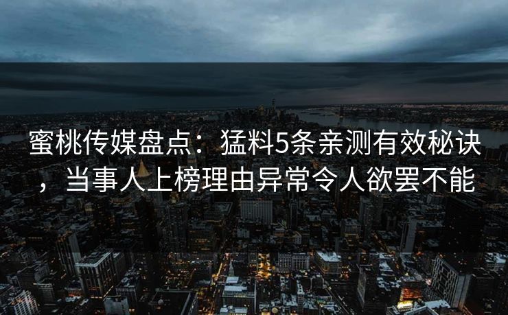 蜜桃传媒盘点：猛料5条亲测有效秘诀，当事人上榜理由异常令人欲罢不能