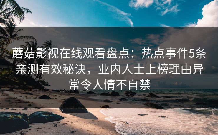蘑菇影视在线观看盘点：热点事件5条亲测有效秘诀，业内人士上榜理由异常令人情不自禁