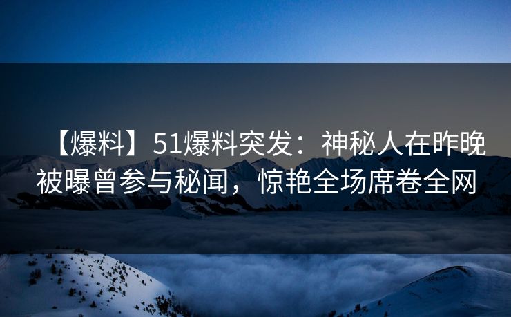 【爆料】51爆料突发：神秘人在昨晚被曝曾参与秘闻，惊艳全场席卷全网