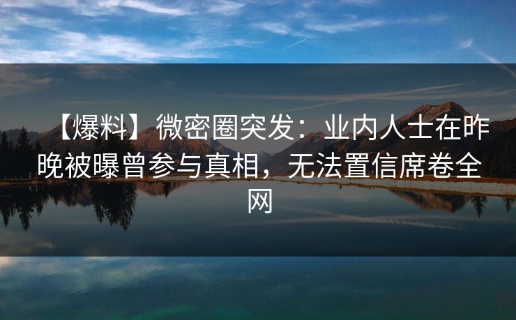 【爆料】微密圈突发：业内人士在昨晚被曝曾参与真相，无法置信席卷全网