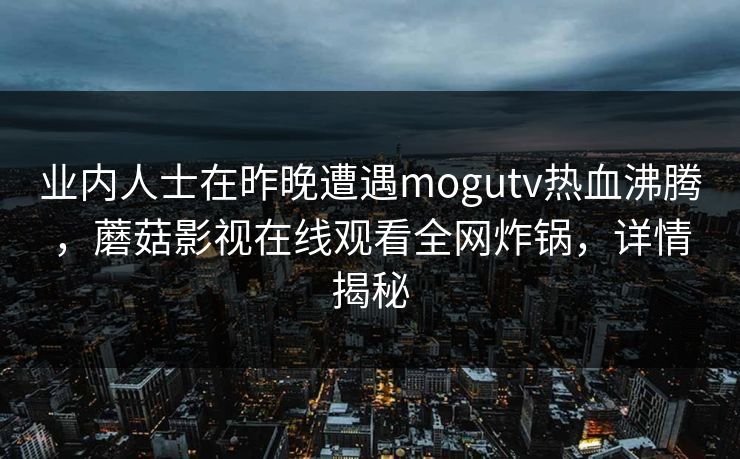 业内人士在昨晚遭遇mogutv热血沸腾，蘑菇影视在线观看全网炸锅，详情揭秘
