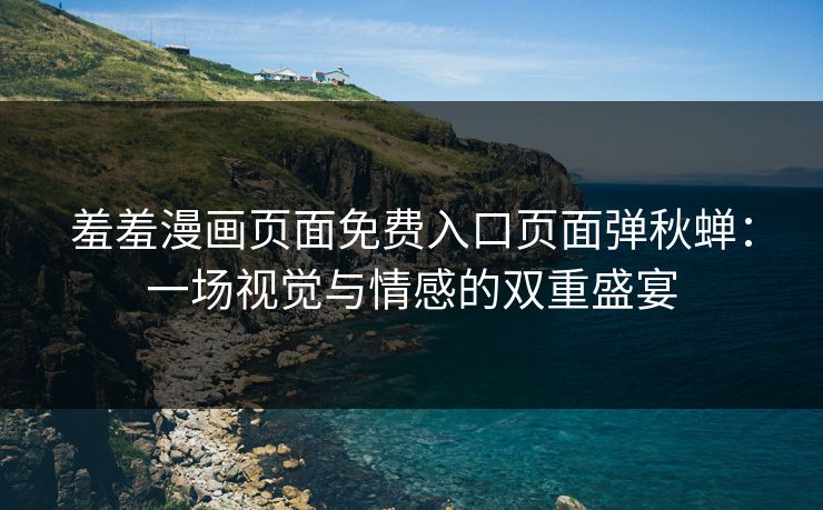 羞羞漫画页面免费入口页面弹秋蝉：一场视觉与情感的双重盛宴