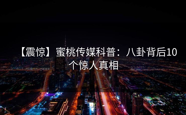 【震惊】蜜桃传媒科普：八卦背后10个惊人真相