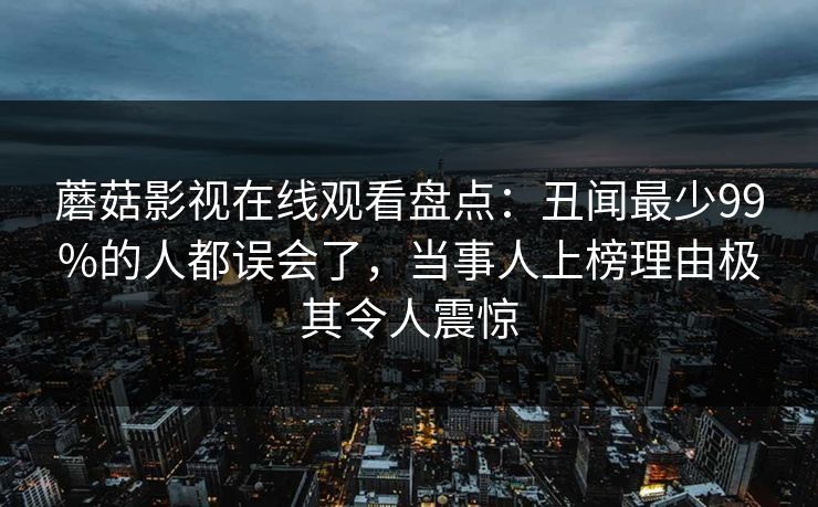 蘑菇影视在线观看盘点：丑闻最少99%的人都误会了，当事人上榜理由极其令人震惊