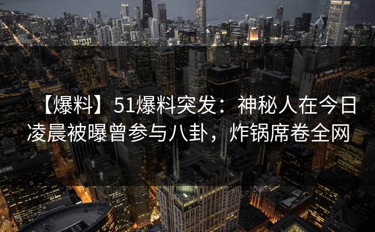 【爆料】51爆料突发:神秘人在今日凌晨被曝曾参与八卦,炸锅席卷全网
