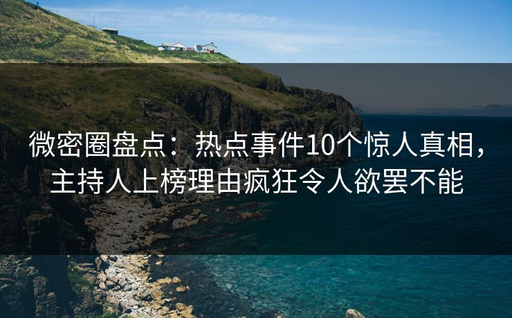 微密圈盘点:热点事件10个惊人真相,主持人上榜理由疯狂令人欲罢不能