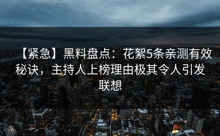 【紧急】黑料盘点:花絮5条亲测有效秘诀,主持人上榜理由极其令人引发联想