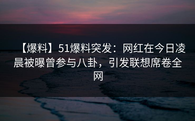 【爆料】51爆料突发:网红在今日凌晨被曝曾参与八卦,引发联想席卷全网