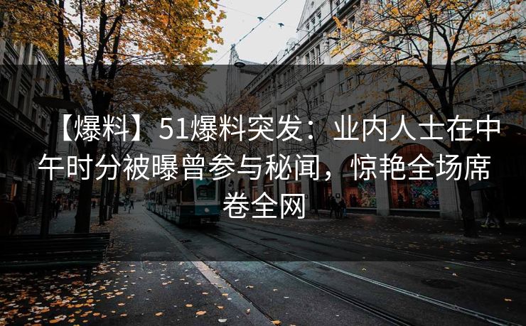 【爆料】51爆料突发：业内人士在中午时分被曝曾参与秘闻，惊艳全场席卷全网