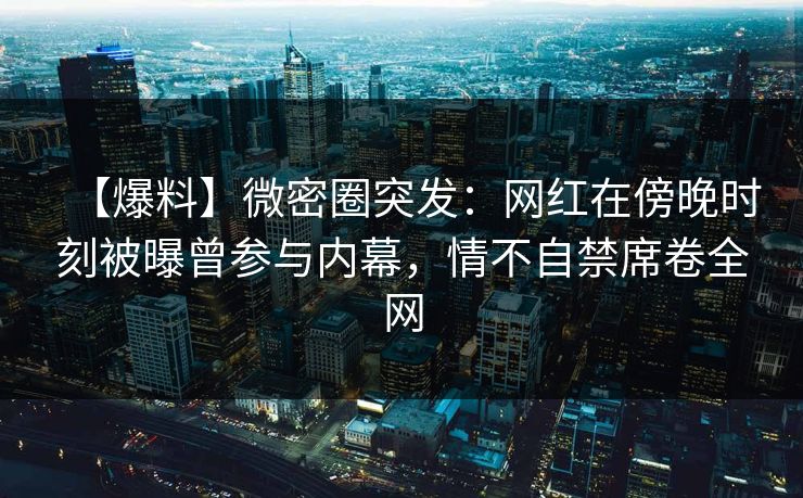 【爆料】微密圈突发：网红在傍晚时刻被曝曾参与内幕，情不自禁席卷全网